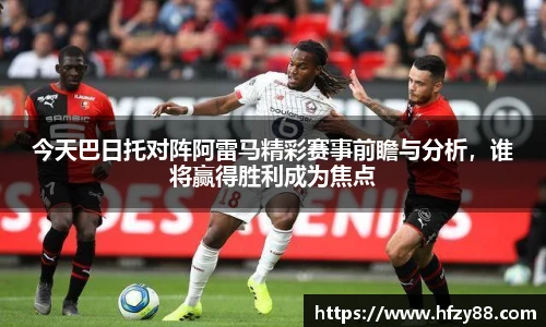 今天巴日托对阵阿雷马精彩赛事前瞻与分析，谁将赢得胜利成为焦点