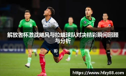 解放者杯激战飓风与拉蜡球队对决精彩瞬间回顾与分析